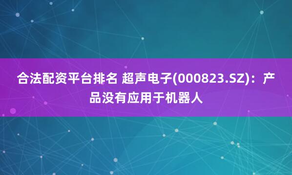 合法配资平台排名 超声电子(000823.SZ)：产品没有应用于机器人