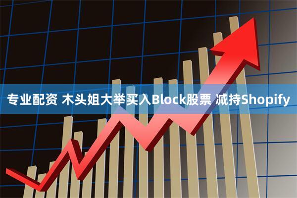 专业配资 木头姐大举买入Block股票 减持Shopify