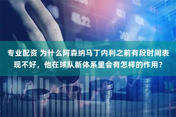 专业配资 为什么阿森纳马丁内利之前有段时间表现不好，他在球队新体系里会有怎样的作用？