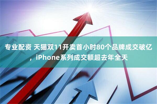 专业配资 天猫双11开卖首小时80个品牌成交破亿，iPhone系列成交额超去年全天