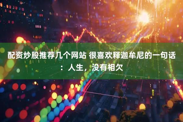 配资炒股推荐几个网站 很喜欢释迦牟尼的一句话：人生，没有相欠