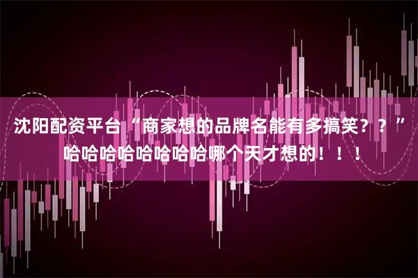 沈阳配资平台 “商家想的品牌名能有多搞笑??” 哈哈哈哈哈哈哈哈哪个天才想的!!!