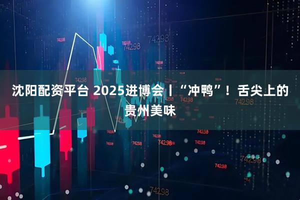 沈阳配资平台 2025进博会丨“冲鸭”！舌尖上的贵州美味