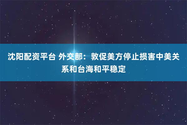 沈阳配资平台 外交部：敦促美方停止损害中美关系和台海和平稳定