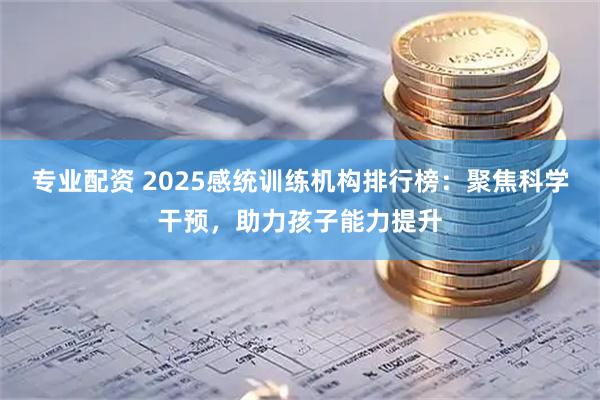 专业配资 2025感统训练机构排行榜：聚焦科学干预，助力孩子能力提升
