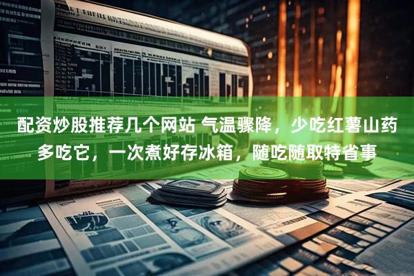 配资炒股推荐几个网站 气温骤降，少吃红薯山药多吃它，一次煮好存冰箱，随吃随取特省事