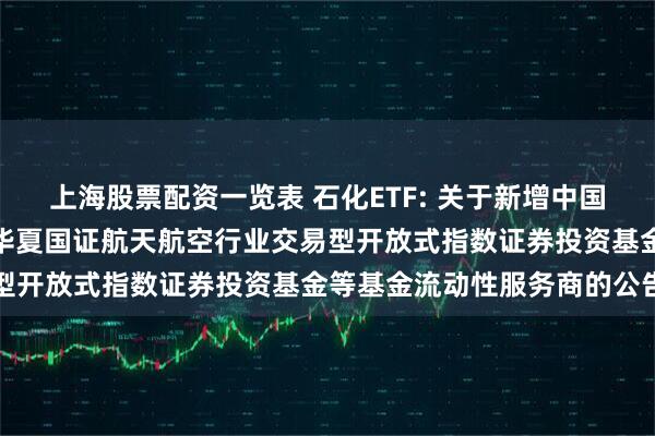 上海股票配资一览表 石化ETF: 关于新增中国银河证券股份有限公司为华夏国证航天航空行业交易型开放式指数证券投资基金等基金流动性服务商的公告